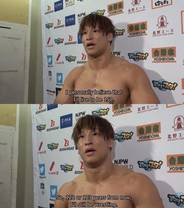 I personally believe that I'll live to be 150. So, 122 or 123 years from now, I'll still be wrestling.