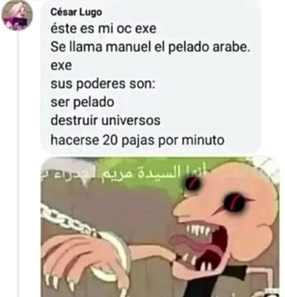 César Lugo: éste es mi oc exe. Se llama manuel el pelado arabe. exe sus poderes son: ser pelado destruir universos hacerse 20 pajas por minuto