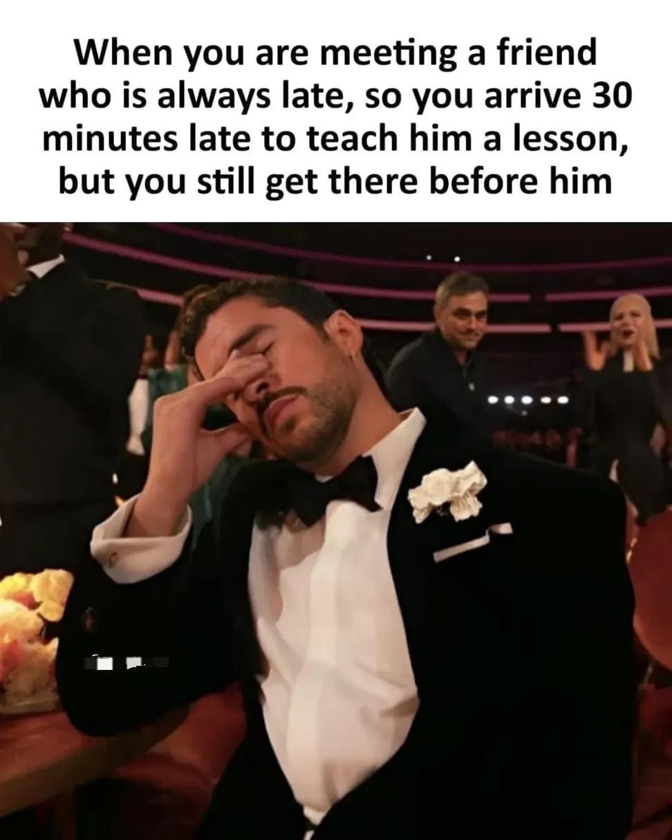 When you are meeting a friend who is always late, so you arrive 30 minutes late to teach him a lesson, but you still get there before him