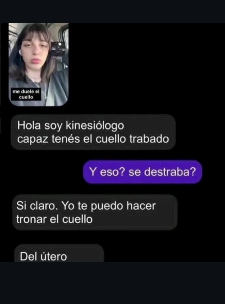 me duele el cuello. Hola soy kinesiólogo capaz tenés el cuello trabado. Y eso? se destraba? Si claro. Yo te puedo hacer tronar el cuello. Del útero.