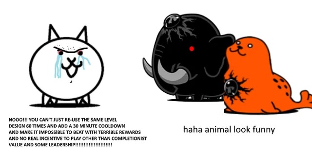 NOOO!!! YOU CAN'T JUST RE-USE THE SAME LEVEL DESIGN 60 TIMES AND ADD A 30 MINUTE COOLDOWN AND MAKE IT IMPOSSIBLE TO BEAT WITH TERRIBLE REWARDS AND NO REAL INCENTIVE TO PLAY OTHER THAN COMPLETIONIST VALUE AND SOME LEADERSHIP!!!!!!!!!!!!!!!!!!!!!!!!!!!!
haha animal look funny