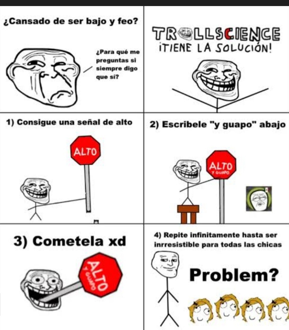 ¿Cansado de ser bajo y feo? Trollscience tiene la solución. ¿Para qué me preguntas si siempre digo que sí? 1) Consigue una señal de alto. ALTO. 2) Escríbele 