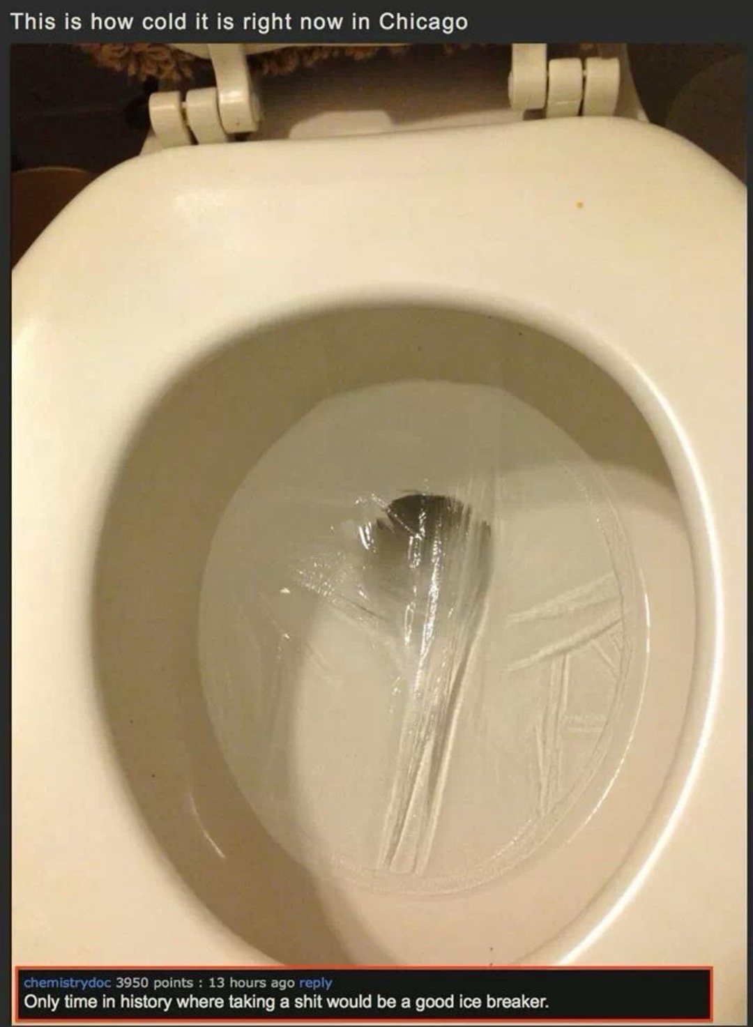 This is how cold it is right now in Chicago. Only time in history where taking a shit would be a good ice breaker.