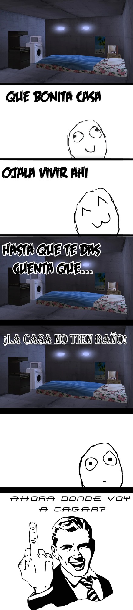 QUE BONITA CASA
OJALA VIVIR AHI
HAS TA QUE TE DAS CUENTA QUE...
¡LA CASA NO TIEN BAÑO!
AHORA DONDE VOY A CAGAR?