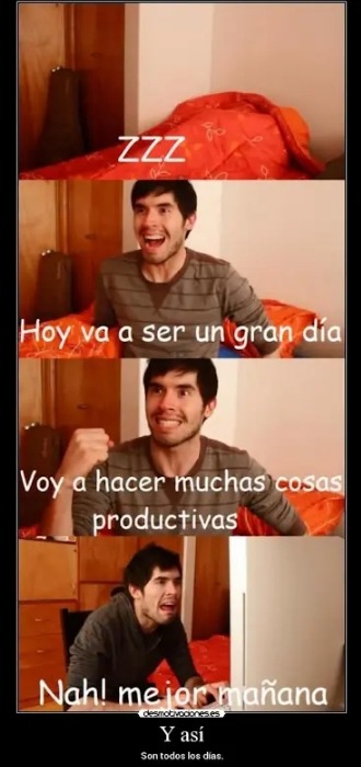 zzz
Hoy va a ser un gran día
Voy a hacer muchas cosas productivas
Nah! mejor mañana
Y así
Son todos los días.
