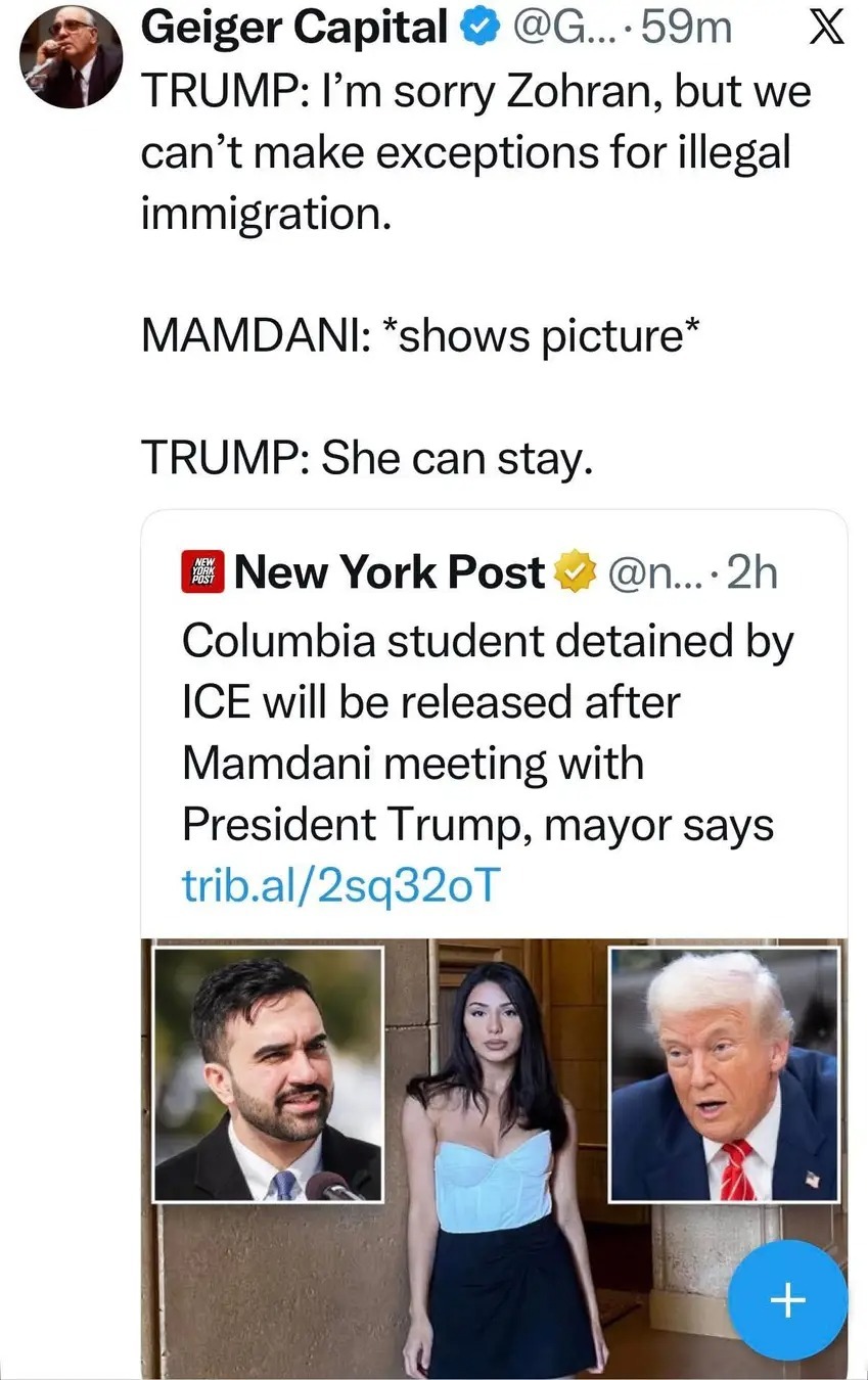 TRUMP: I'm sorry Zohran, but we can't make exceptions for illegal immigration. MAMDANI: *shows picture* TRUMP: She can stay. New York Post Columbia student detained by ICE will be released after Mamdani meeting with President Trump, mayor says trib.al/2sq32oT