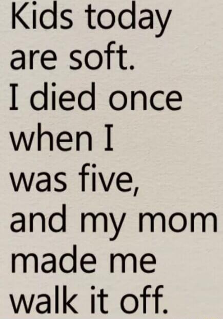 Kids today are soft. I died once when I was five, and my mom made me walk it off.