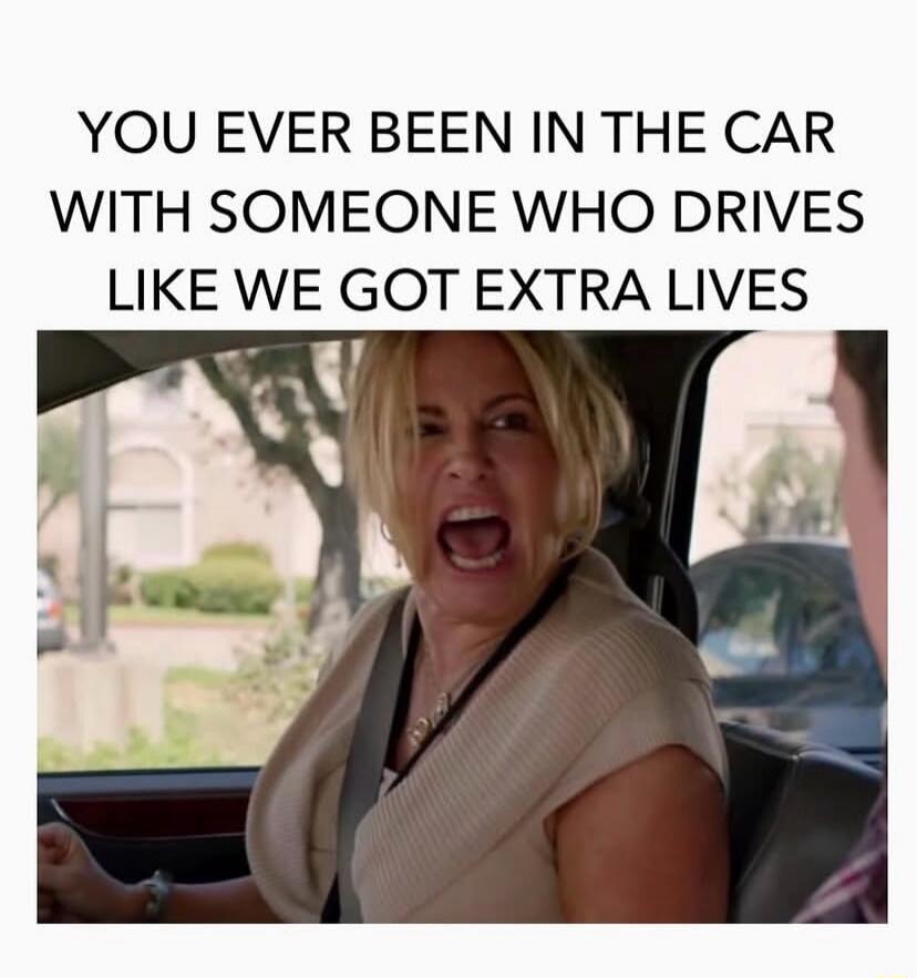 YOU EVER BEEN IN THE CAR WITH SOMEONE WHO DRIVES LIKE WE GOT EXTRA LIVES