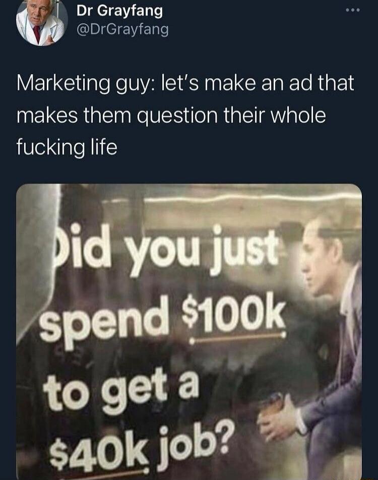 Marketing guy: let's make an ad that makes them question their whole fucking life
Did you just spend $100k to get a $40k job?