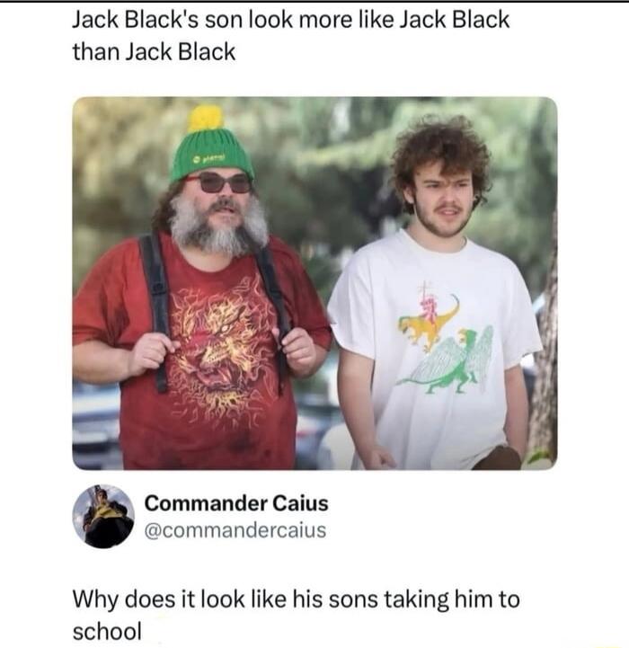 Jack Black's son look more like Jack Black than Jack Black. Commander Caius @commandercaius Why does it look like his sons taking him to school