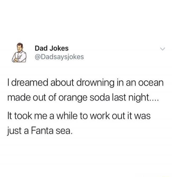 I dreamed about drowning in an ocean made out of orange soda last night.... It took me a while to work out it was just a Fanta sea.
