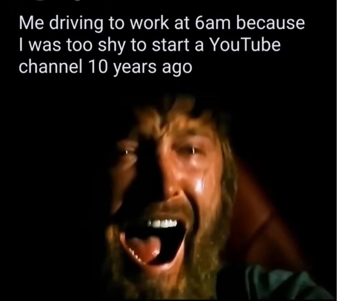 Me driving to work at 6am because I was too shy to start a YouTube channel 10 years ago