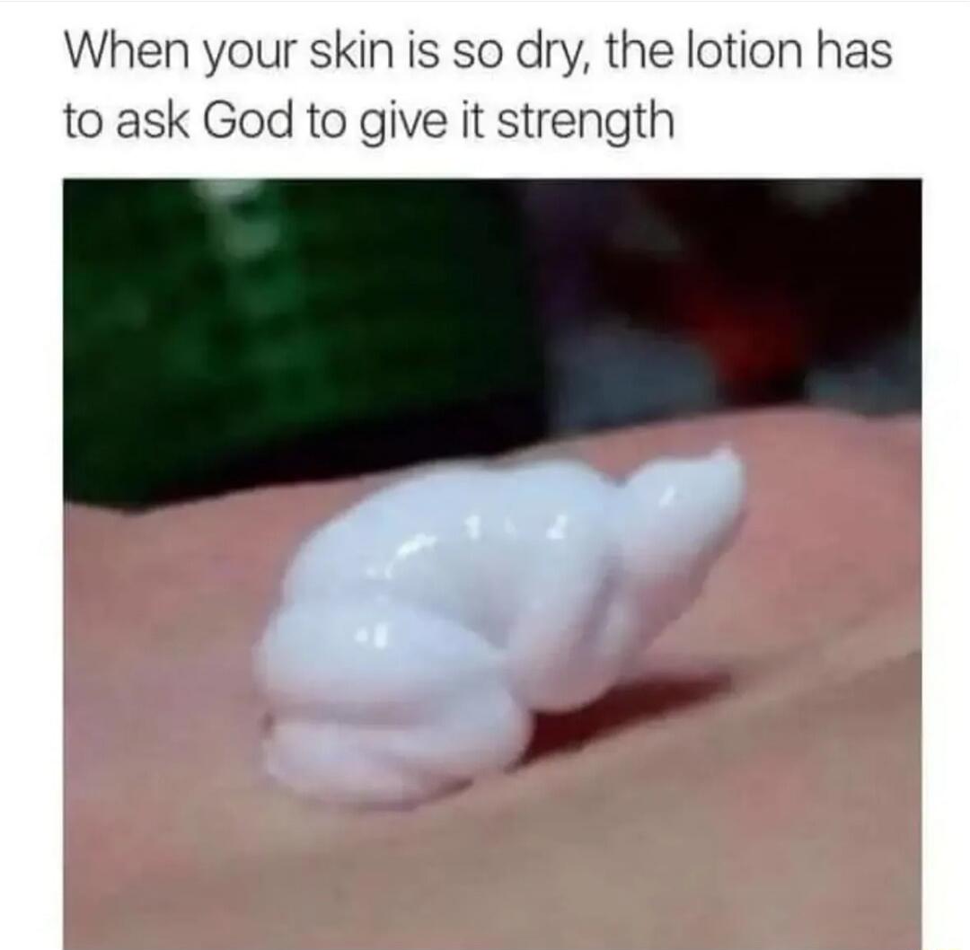 When your skin is so dry, the lotion has to ask God to give it strength