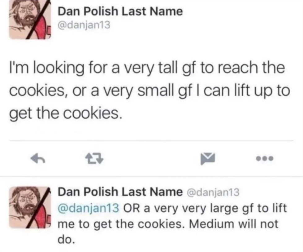 I'm looking for a very tall gf to reach the cookies, or a very small gf I can lift up to get the cookies. OR a very very large gf to lift me to get the cookies. Medium will not do.