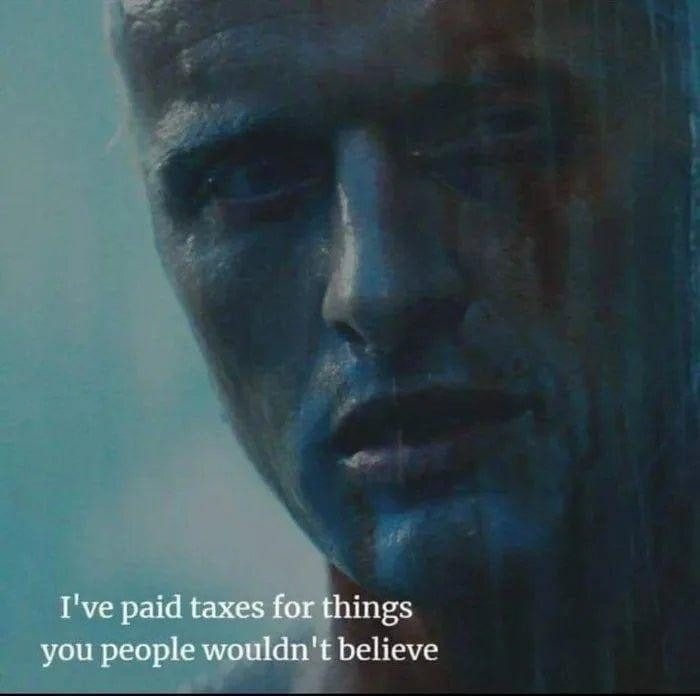 I've paid taxes for things you people wouldn't believe