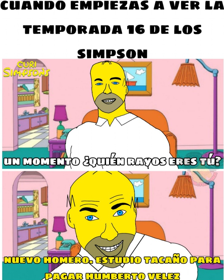 CUANDO EMPIEZAS A VER LA TEMPORADA 16 DE LOS SIMPSON
UN MOMENTO ¿QUIÉN RAYOS ERES TÚ?
NUEVO HOMERO, ESTUDIO TAQUEÑO PARA PAGAR HUMBERTO VELEZ