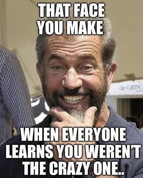 THAT FACE YOU MAKE WHEN EVERYONE LEARNS YOU WEREN'T THE CRAZY ONE..