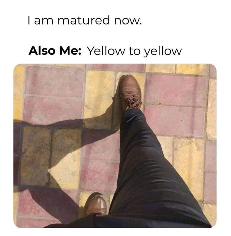 I am matured now. Also Me: Yellow to yellow