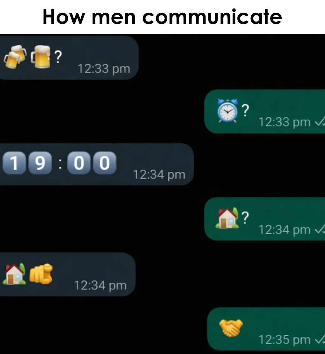 How men communicate
Beer emojis + ?
19:00
House emoji + Fist emoji
Alarm clock emoji + ?
House emoji + ?
Handshake emoji