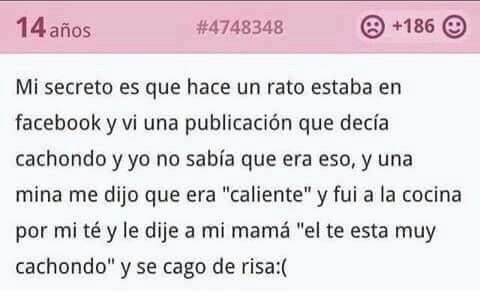 Mi secreto es que hace un rato estaba en facebook y vi una publicación que decía cachondo y yo no sabía que era eso, y una mina me dijo que era 
