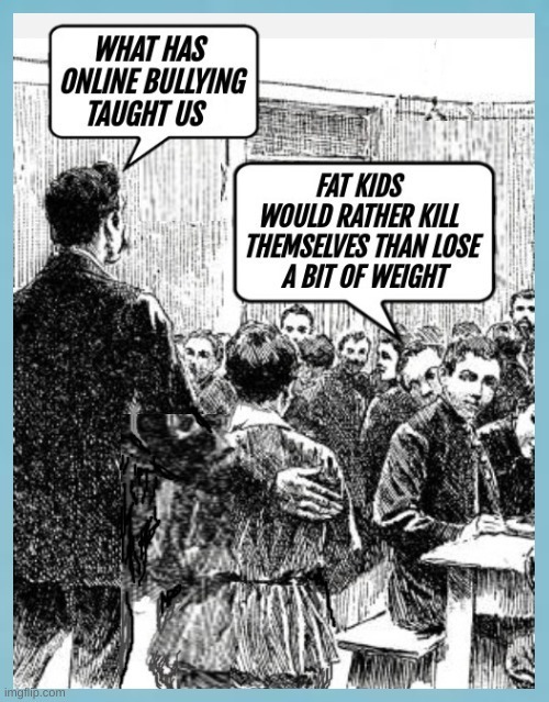 WHAT HAS ONLINE BULLYING TAUGHT US
FAT KIDS WOULD RATHER KILL THEMSELVES THAN LOSE A BIT OF WEIGHT