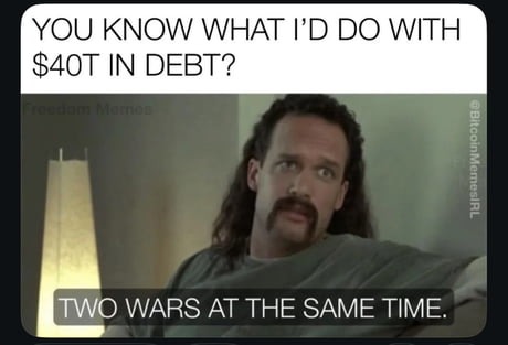 YOU KNOW WHAT I'D DO WITH $40T IN DEBT? TWO WARS AT THE SAME TIME.