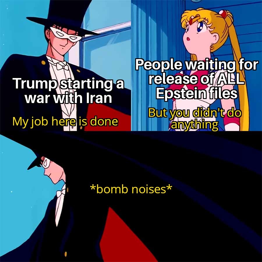 Trump starting a war with Iran
My job here is done
People waiting for release of ALL Epstein files
But you didn't do anything
*bomb noises*