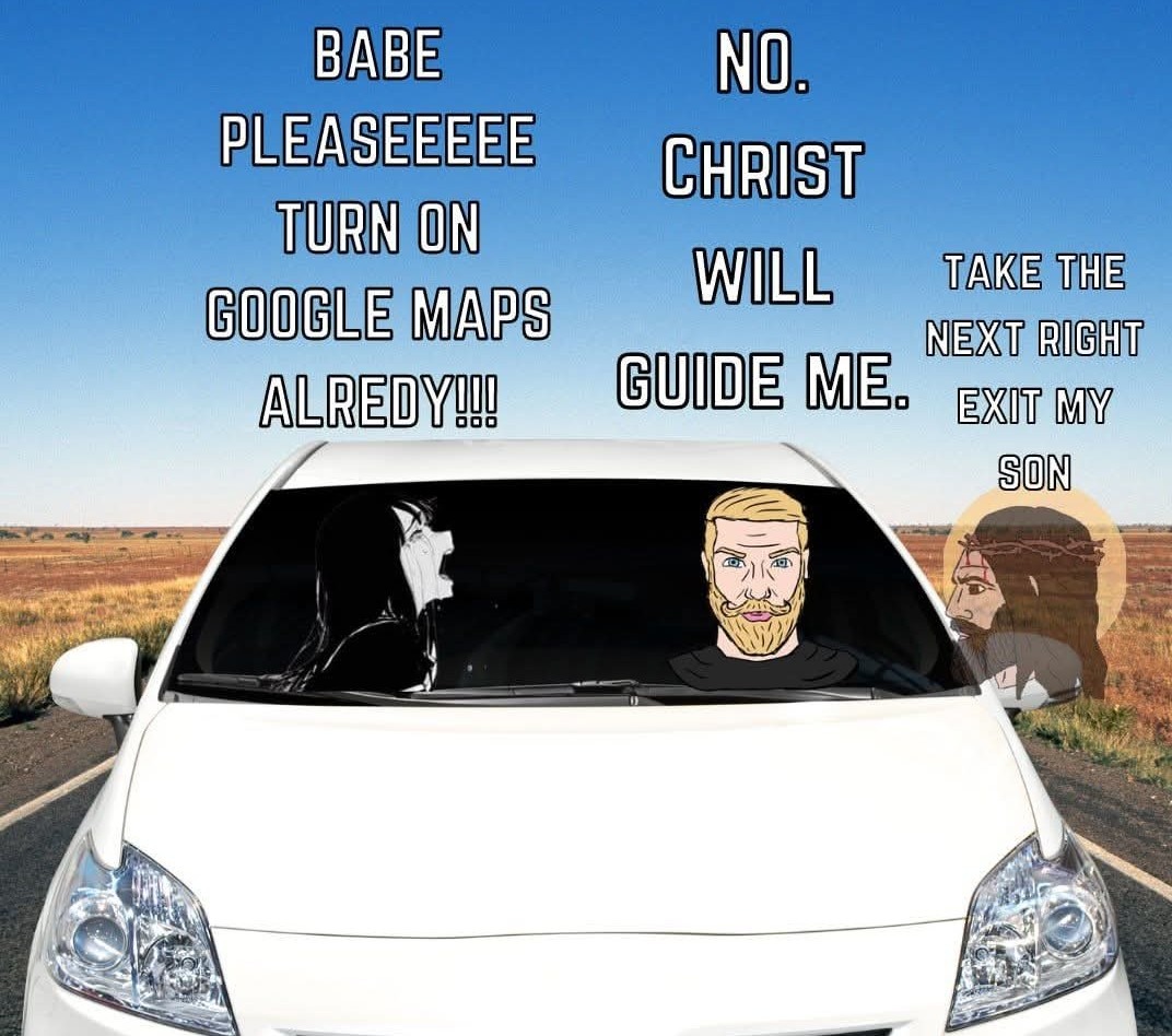 BABE PLESEEEEE TURN ON GOOGLE MAPS ALREDY!!! NO. CHRIST WILL GUIDE ME. TAKE THE NEXT RIGHT EXIT MY SON