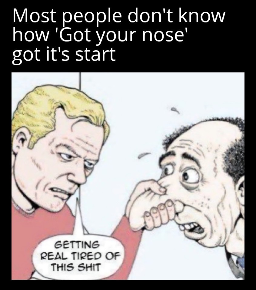 Most people don't know how 'Got your nose' got its start. GETTING REAL TIRED OF THIS SHIT