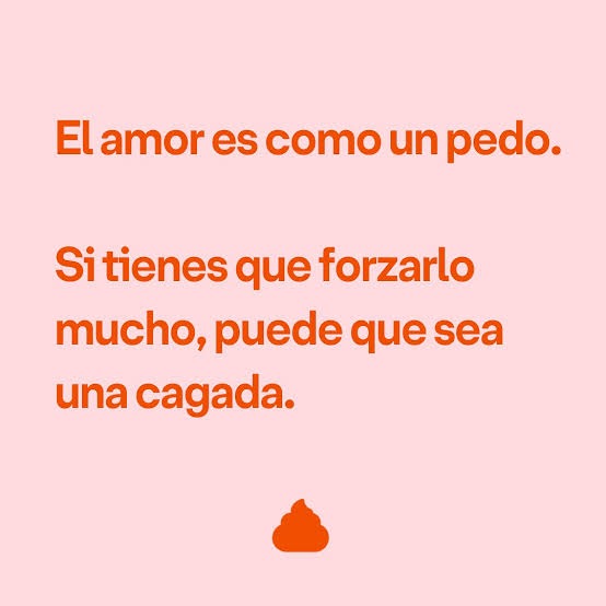 El amor es como un pedo. Si tienes que forzarlo mucho, puede que sea una cagada.