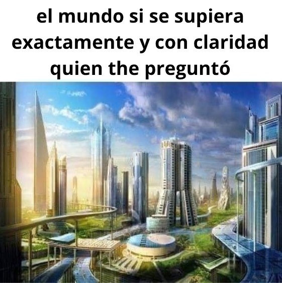 el mundo si se supiera exactamente y con claridad quien the preguntó