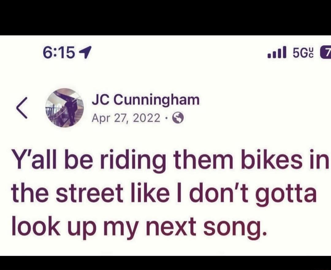 Y'all be riding them bikes in the street like I don't gotta look up my next song.