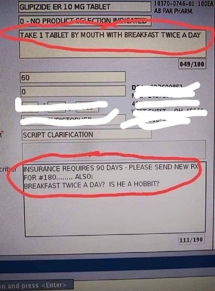 GLIPIZIDE ER 10 MG TABLET TAKE 1 TABLET BY MOUTH WITH BREAKFAST TWICE A DAY INSURANCE REQUIRES 90 DAYS - PLEASE SEND NEW RX FOR #180....... ALSO: BREAKFAST TWICE A DAY? IS HE A HOBBIT?