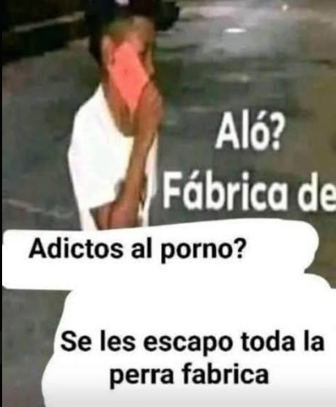 Aló? Fábrica de Adictos al porno? Se les escapo toda la perra fabrica