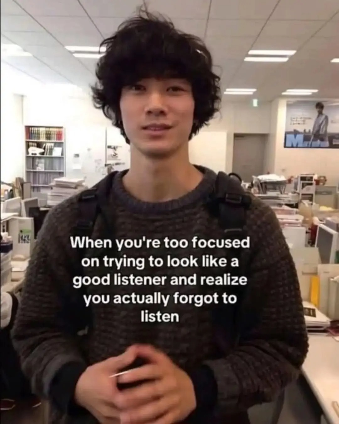 When you're too focused on trying to look like a good listener and realize you actually forgot to listen