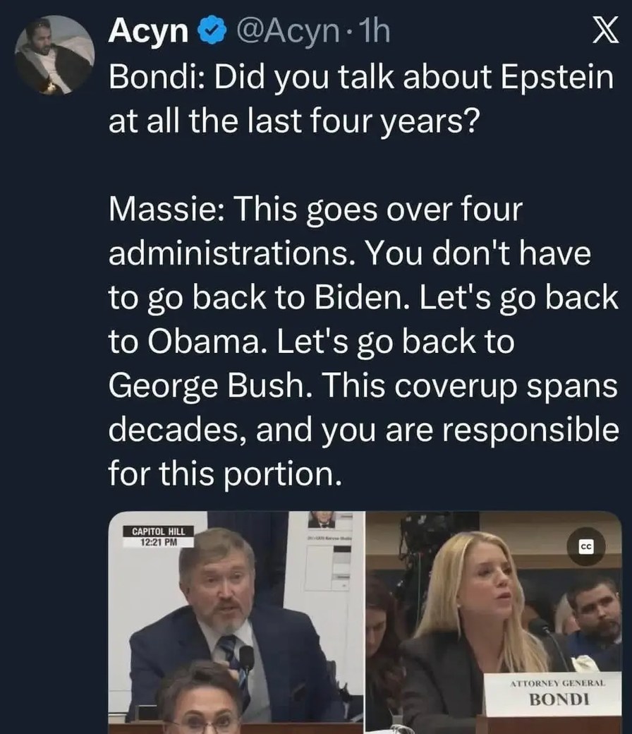 Bondi: Did you talk about Epstein at all the last four years?
Massie: This goes over four administrations. You don't have to go back to Biden. Let's go back to Obama. Let's go back to George Bush. This coverup spans decades, and you are responsible for this portion.