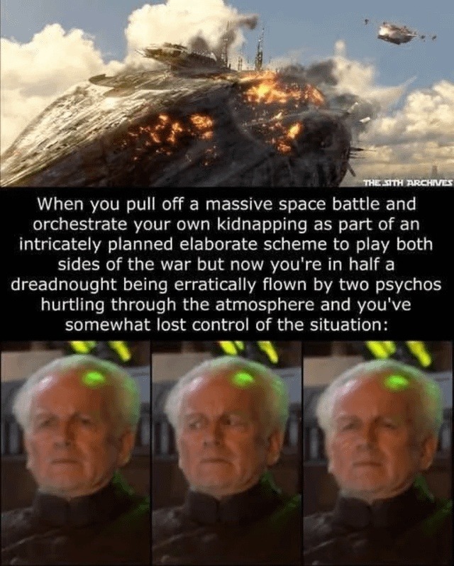 When you pull off a massive space battle and orchestrate your own kidnapping as part of an intricately planned elaborate scheme to play both sides of the war but now you're in half a dreadnought being erratically flown by two psychos hurtling through the atmosphere and you've somewhat lost control of the situation: