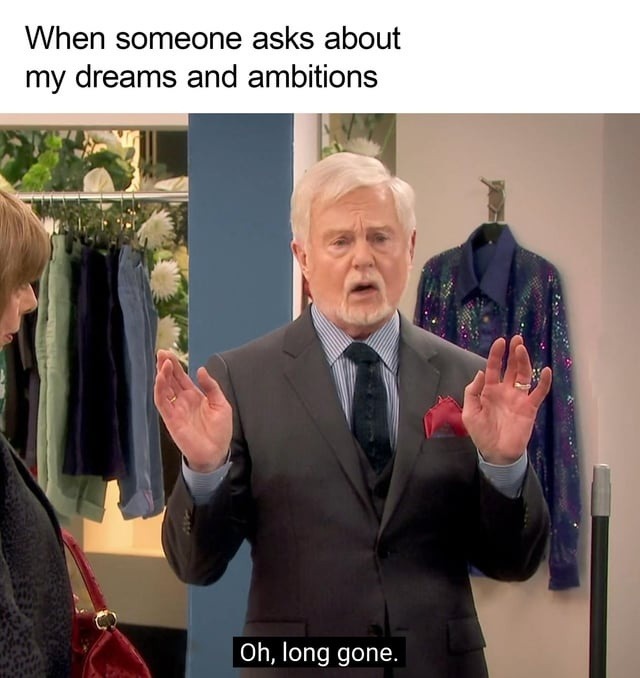 When someone asks about my dreams and ambitions
Oh, long gone.