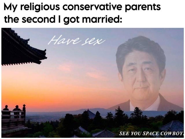 My religious conservative parents the second I got married: Have sex SEE YOU SPACE COWBOY.
