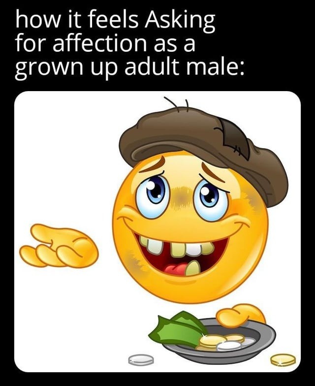 how it feels Asking for affection as a grown up adult male: