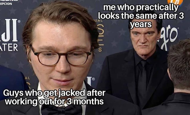 Guys who get jacked after working out for 3 months
me who practically looks the same after 3 years