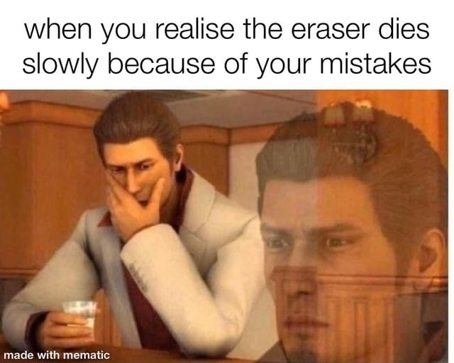when you realise the eraser dies slowly because of your mistakes