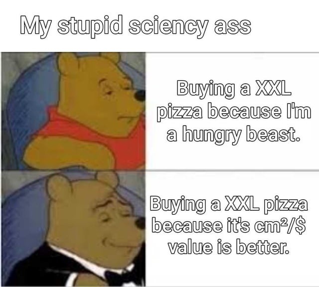 My stupid sciency ass
Buying a XXL pizza because I'm a hungry beast.
Buying a XXL pizza because it's cm²/ $ value is better.