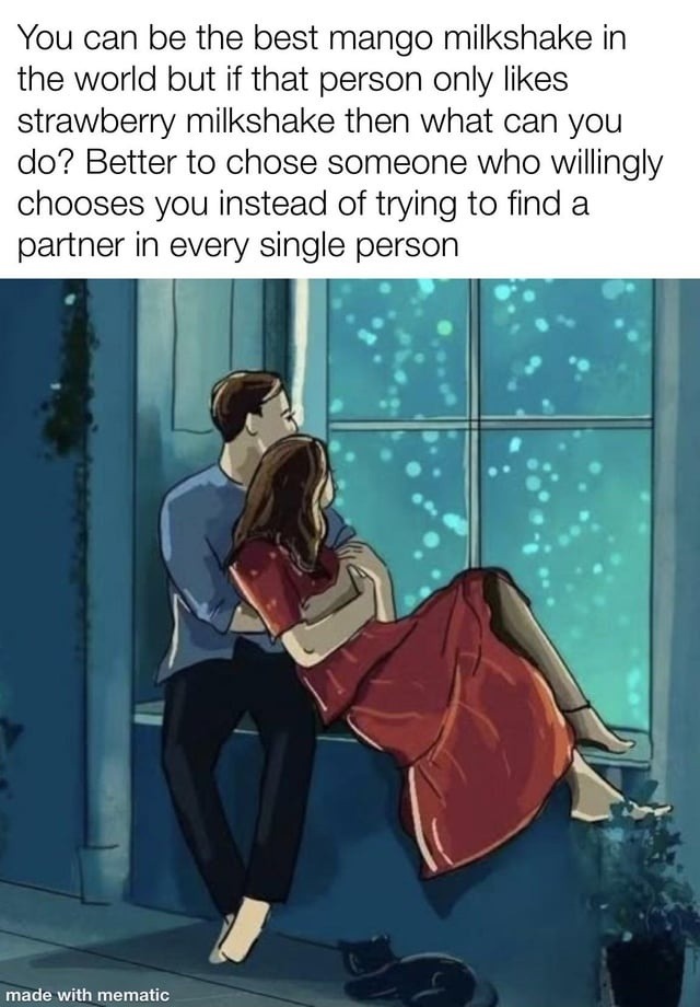 You can be the best mango milkshake in the world but if that person only likes strawberry milkshake then what can you do? Better to chose someone who willingly chooses you instead of trying to find a partner in every single person