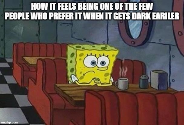 HOW IT FEELS BEING ONE OF THE FEW PEOPLE WHO PREFER IT WHEN IT GETS DARK EARILER