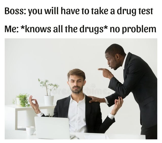 Boss: you will have to take a drug test
Me: *knows all the drugs* no problem