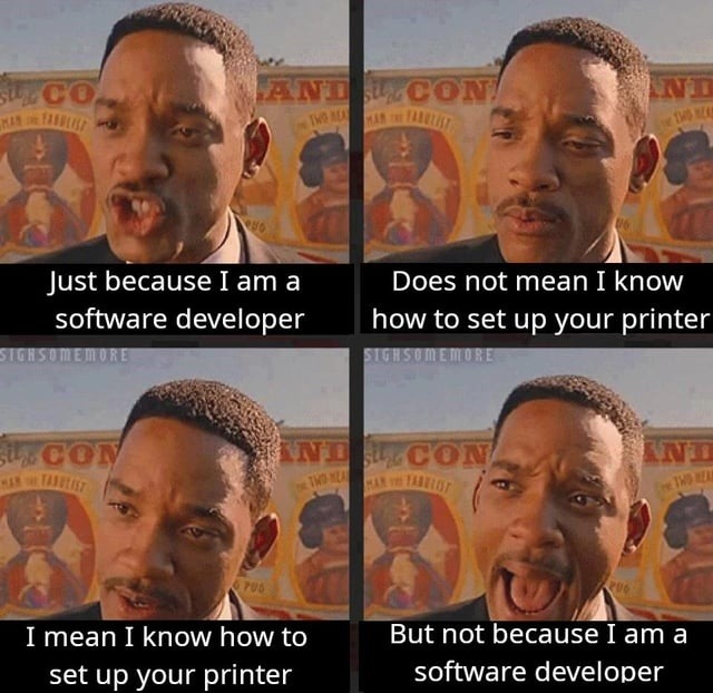Just because I am a software developer Does not mean I know how to set up your printer I mean I know how to set up your printer But not because I am a software developer