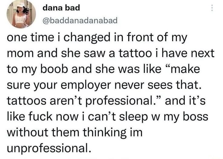 one time i changed in front of my mom and she saw a tattoo i have next to my boob and she was like 