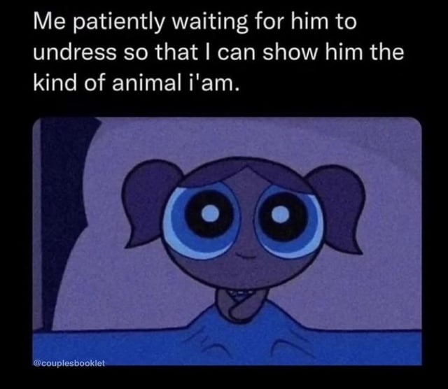 Me patiently waiting for him to undress so that I can show him the kind of animal i'am.