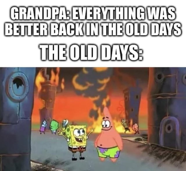 GRANDPA: EVERYTHING WAS BETTER BACK IN THE OLD DAYS
THE OLD DAYS: